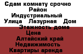 Сдам комнату срочно › Район ­ Индустриальный  › Улица ­ Лазурная › Дом ­ 42 › Этажность дома ­ 10 › Цена ­ 5 500 - Алтайский край Недвижимость » Квартиры аренда   . Алтайский край